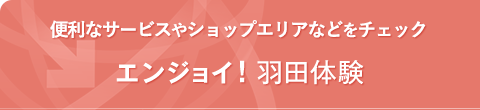 便利なサービスやショップエリアなどをチェック エンジョイ! 羽田体験